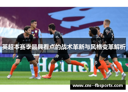 英超本赛季最具看点的战术革新与风格变革解析 英超本赛季最具看点的战术革新与风格变革解析