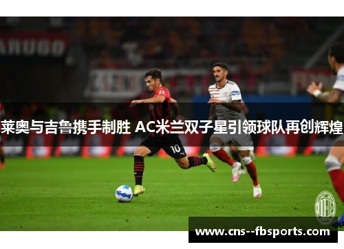 莱奥与吉鲁携手制胜 AC米兰双子星引领球队再创辉煌