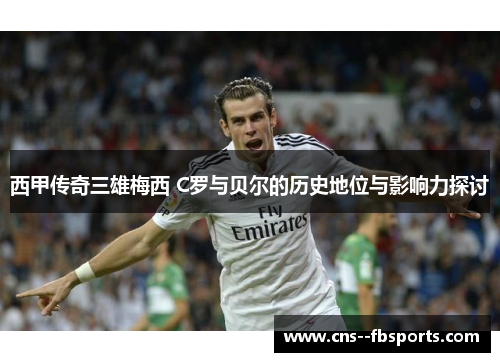 西甲传奇三雄梅西 C罗与贝尔的历史地位与影响力探讨 西甲传奇三雄梅西 C罗与贝尔的历史地位与影响力探讨