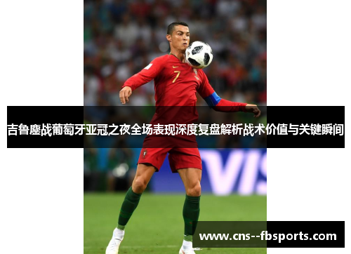 吉鲁鏖战葡萄牙亚冠之夜全场表现深度复盘解析战术价值与关键瞬间