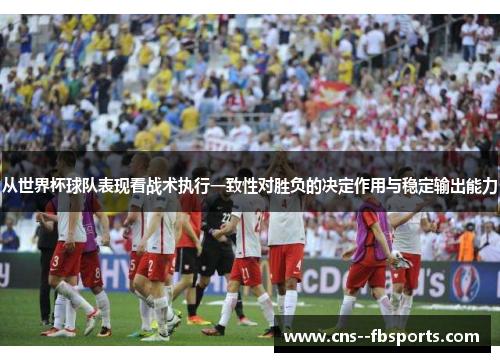从世界杯球队表现看战术执行一致性对胜负的决定作用与稳定输出能力
