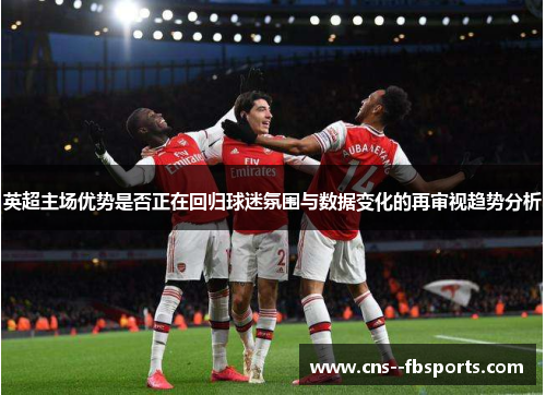 英超主场优势是否正在回归球迷氛围与数据变化的再审视趋势分析