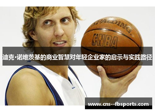 迪克·诺维茨基的商业智慧对年轻企业家的启示与实践路径 迪克·诺维茨基的商业智慧对年轻企业家的启示与实践路径