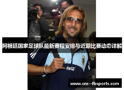 阿根廷国家足球队最新赛程安排与近期比赛动态详解