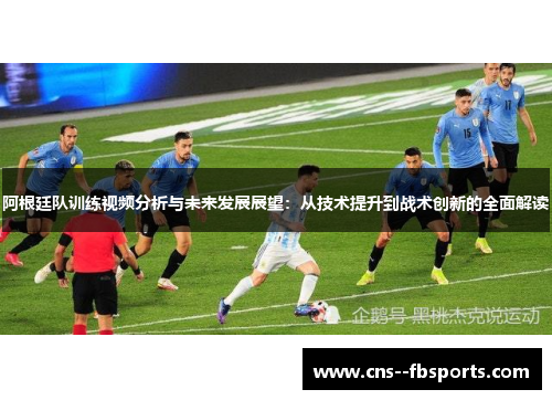 阿根廷队训练视频分析与未来发展展望：从技术提升到战术创新的全面解读