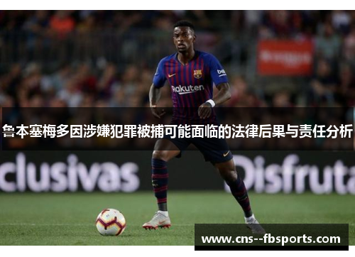 鲁本塞梅多因涉嫌犯罪被捕可能面临的法律后果与责任分析