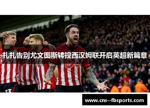 扎扎告别尤文图斯转投西汉姆联开启英超新篇章 扎扎告别尤文图斯转投西汉姆联开启英超新篇章