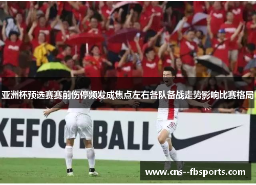 亚洲杯预选赛赛前伤停频发成焦点左右各队备战走势影响比赛格局 亚洲杯预选赛赛前伤停频发成焦点左右各队备战走势影响比赛格局