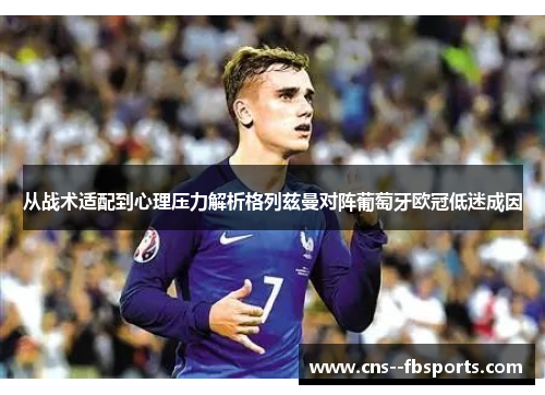 从战术适配到心理压力解析格列兹曼对阵葡萄牙欧冠低迷成因 从战术适配到心理压力解析格列兹曼对阵葡萄牙欧冠低迷成因
