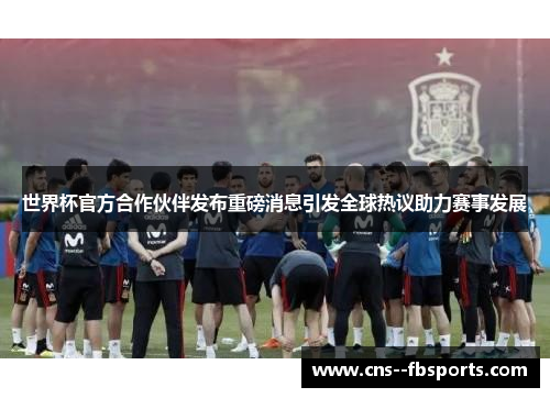 世界杯官方合作伙伴发布重磅消息引发全球热议助力赛事发展 世界杯官方合作伙伴发布重磅消息引发全球热议助力赛事发展
