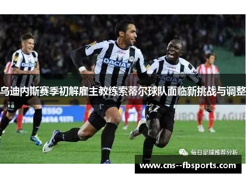 乌迪内斯赛季初解雇主教练索蒂尔球队面临新挑战与调整 乌迪内斯赛季初解雇主教练索蒂尔球队面临新挑战与调整