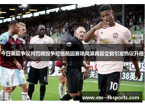 今日英超争议判罚频现争冠格局因赛场风波再起变数引发热议升级 今日英超争议判罚频现争冠格局因赛场风波再起变数引发热议升级