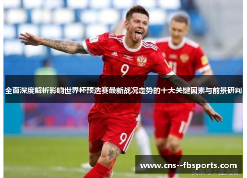全面深度解析影响世界杯预选赛最新战况走势的十大关键因素与前景研判 全面深度解析影响世界杯预选赛最新战况走势的十大关键因素与前景研判
