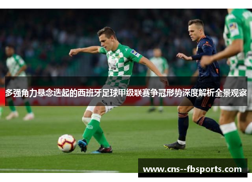多强角力悬念迭起的西班牙足球甲级联赛争冠形势深度解析全景观察 多强角力悬念迭起的西班牙足球甲级联赛争冠形势深度解析全景观察