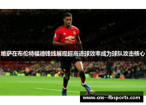 维萨在布伦特福德锋线展现超高进球效率成为球队攻击核心 维萨在布伦特福德锋线展现超高进球效率成为球队攻击核心